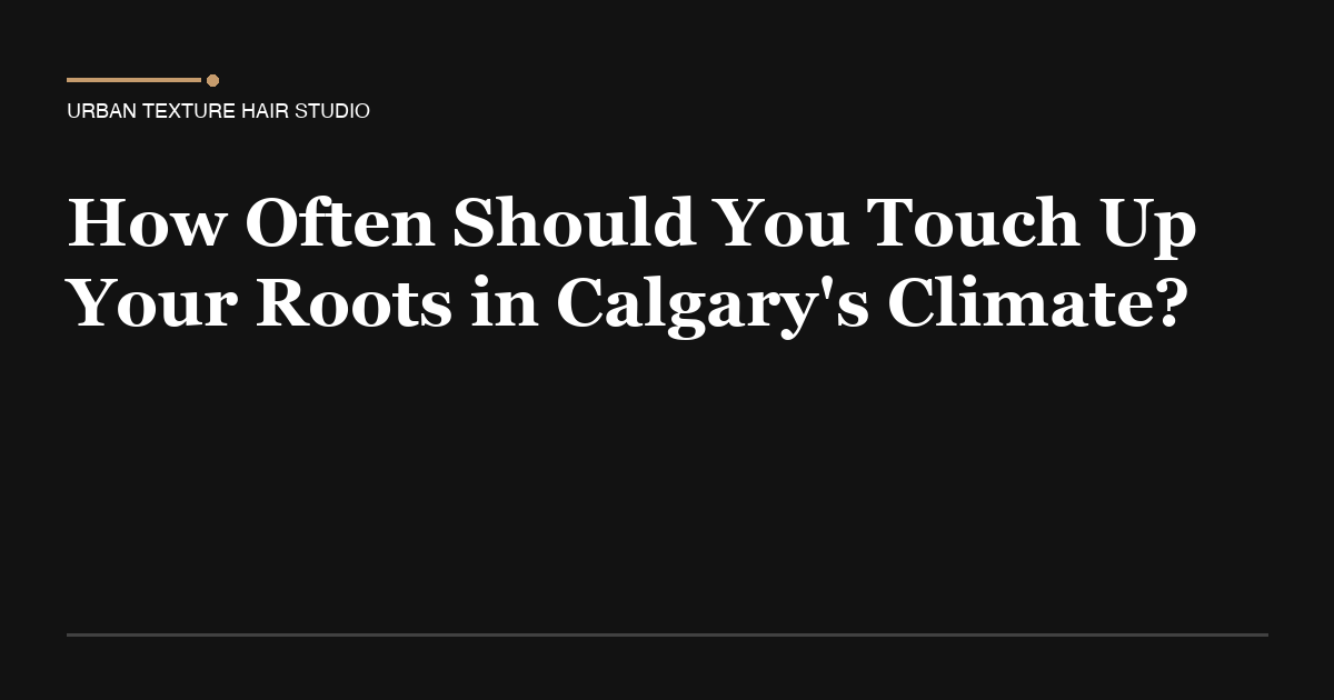 How Often to Touch Up Roots in Calgary | Urban Texture Hair Studio